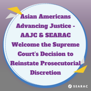Asian Americans Advancing Justice – AAJC, SEARAC Encouraged By Restoration of Prosecutorial Discretion
